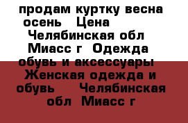 продам куртку весна-осень › Цена ­ 4 000 - Челябинская обл., Миасс г. Одежда, обувь и аксессуары » Женская одежда и обувь   . Челябинская обл.,Миасс г.